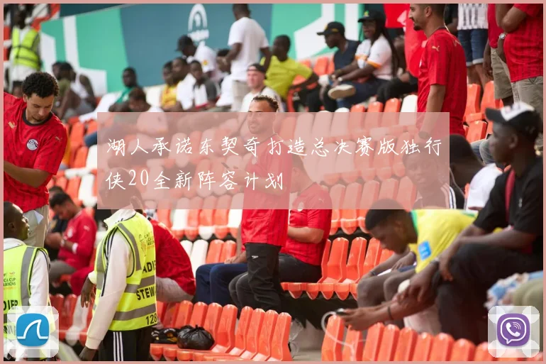 湖人承诺东契奇打造总决赛版独行侠20全新阵容计划