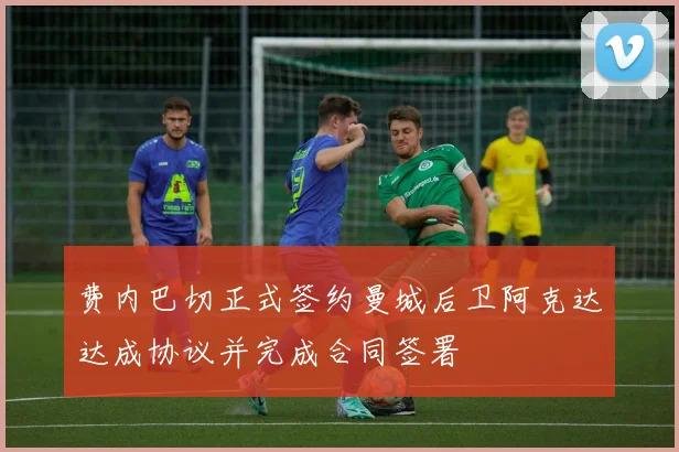 费内巴切正式签约曼城后卫阿克达达成协议并完成合同签署