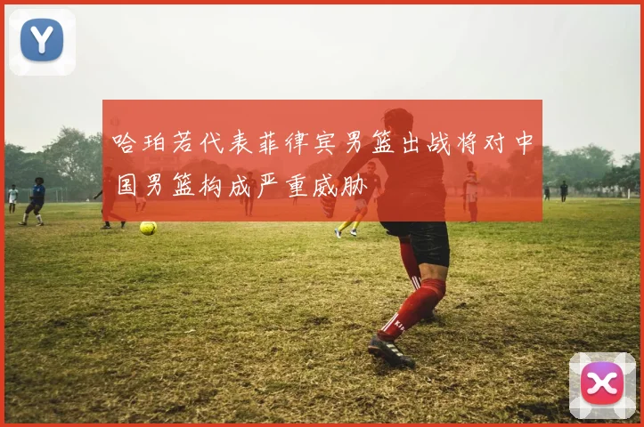 哈珀若代表菲律宾男篮出战将对中国男篮构成严重威胁