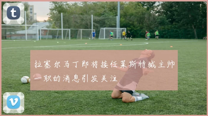 拉塞尔马丁即将接任莱斯特城主帅一职的消息引发关注
