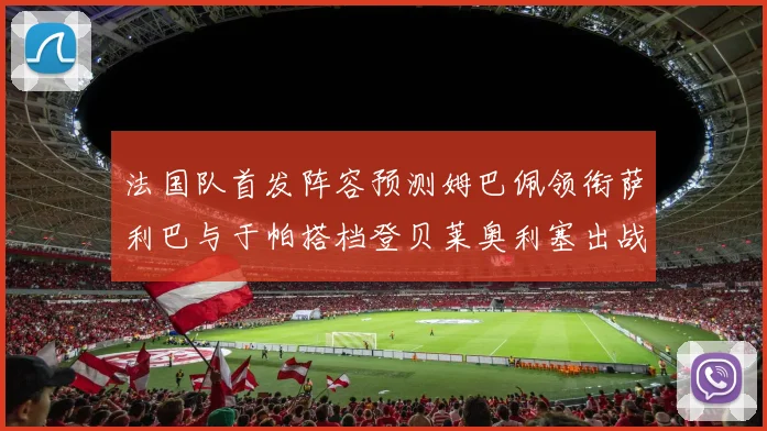 法国队首发阵容预测姆巴佩领衔萨利巴与于帕搭档登贝莱奥利塞出战