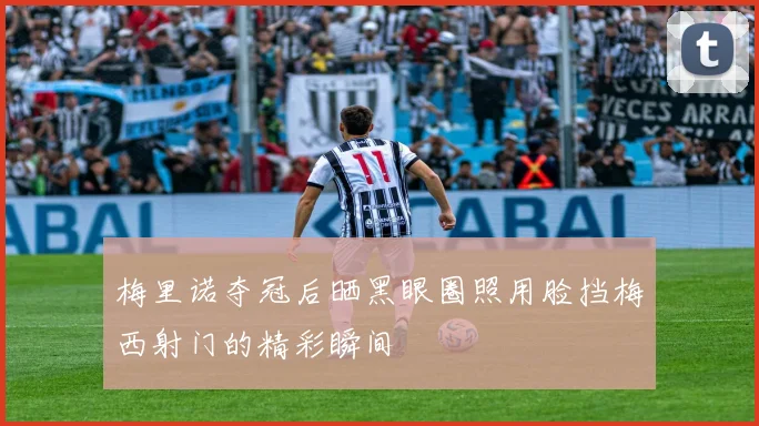梅里诺夺冠后晒黑眼圈照用脸挡梅西射门的精彩瞬间