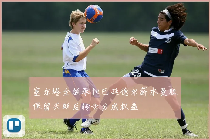 塞尔塔全额承担巴延德尔薪水曼联保留买断后转会分成权益