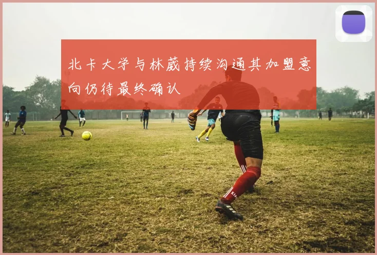 北卡大学与林葳持续沟通其加盟意向仍待最终确认