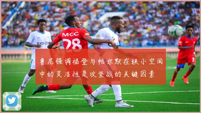 鲁尼强调福登与帕尔默在狭小空间中的灵活性是攻坚战的关键因素