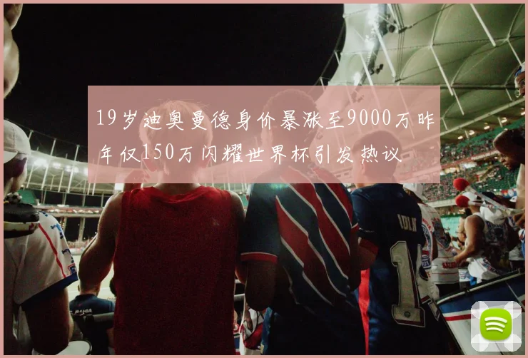 19岁迪奥曼德身价暴涨至9000万昨年仅150万闪耀世界杯引发热议