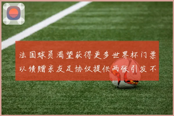 法国球员渴望获得更多世界杯门票以馈赠亲友足协仅提供两张引发不满