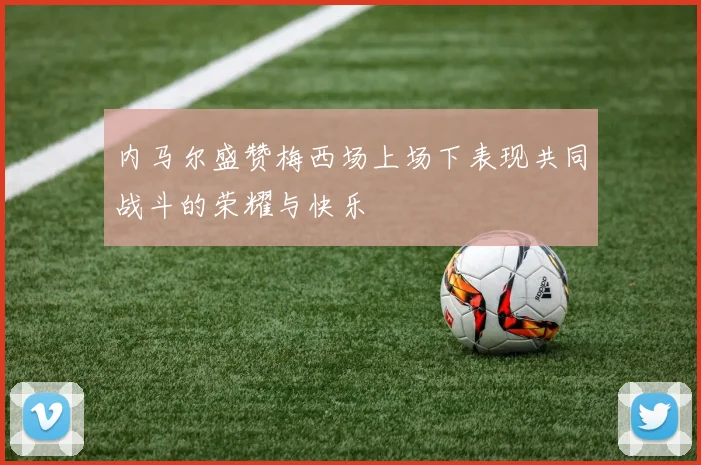 内马尔盛赞梅西场上场下表现共同战斗的荣耀与快乐