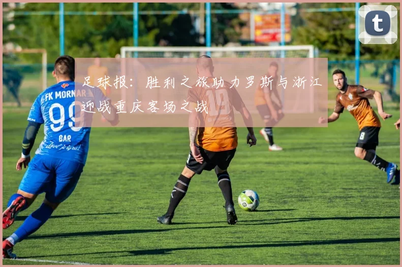 足球报：胜利之旅助力罗斯与浙江迎战重庆客场之战