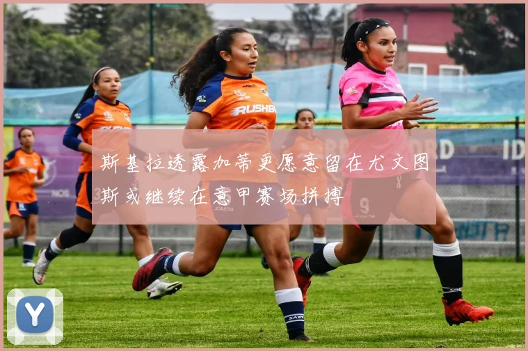 斯基拉透露加蒂更愿意留在尤文图斯或继续在意甲赛场拼搏