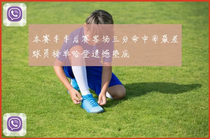 本赛季季后赛客场三分命中率最差球员榜单哈登遗憾垫底