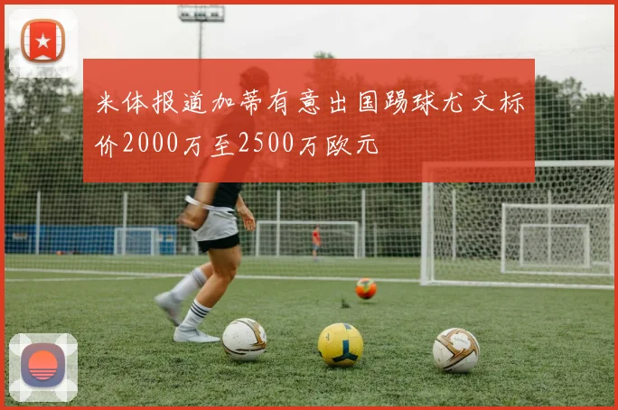 米体报道加蒂有意出国踢球尤文标价2000万至2500万欧元