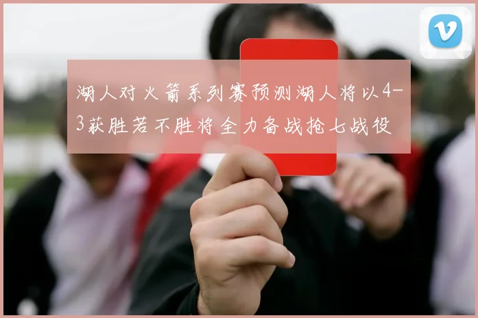 湖人对火箭系列赛预测湖人将以4-3获胜若不胜将全力备战抢七战役