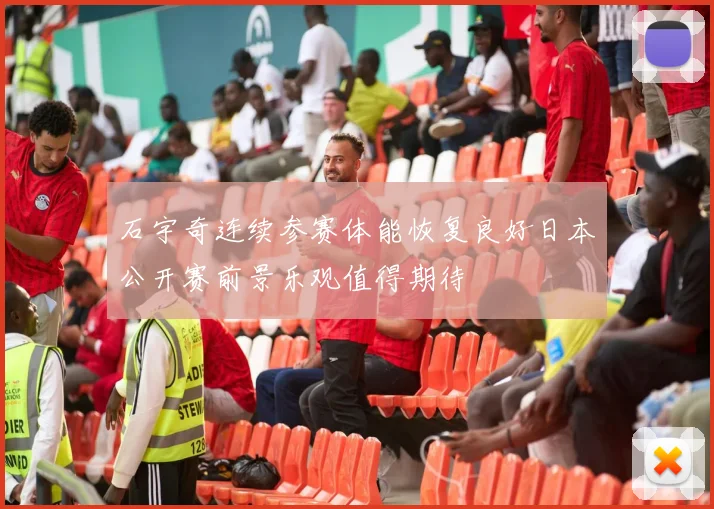 石宇奇连续参赛体能恢复良好日本公开赛前景乐观值得期待