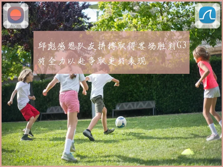 邱彪感恩队友拼搏取得客场胜利G3将全力以赴争取更好表现
