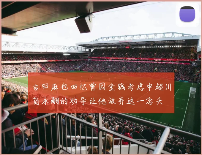 吉田麻也回忆曾因金钱考虑中超川岛永嗣的劝导让他放弃这一念头