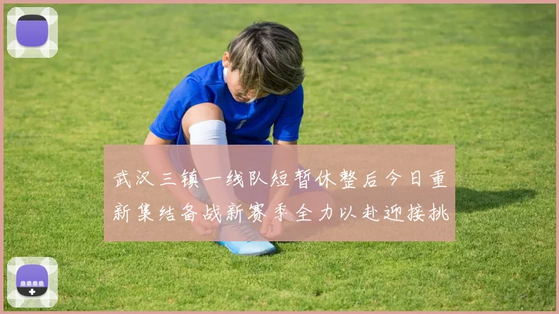 武汉三镇一线队短暂休整后今日重新集结备战新赛季全力以赴迎接挑战