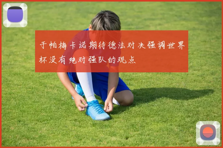 于帕梅卡诺期待德法对决强调世界杯没有绝对强队的观点
