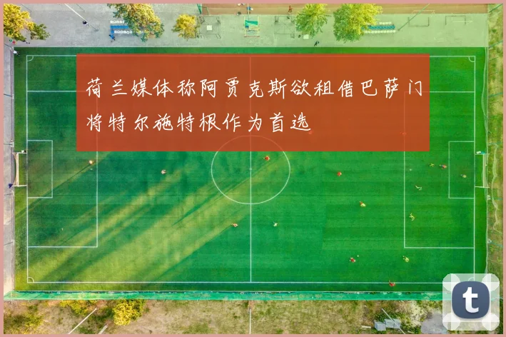 荷兰媒体称阿贾克斯欲租借巴萨门将特尔施特根作为首选