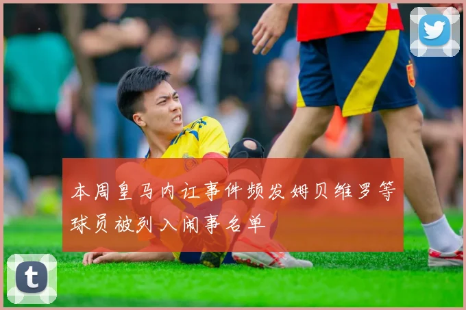 本周皇马内讧事件频发姆贝维罗等球员被列入闹事名单