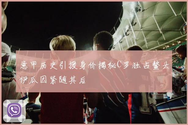 意甲历史引援身价揭秘C罗独占鳌头伊瓜因紧随其后