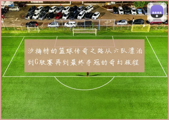 沙梅特的篮球传奇之路从六队漂泊到G联赛再到最终夺冠的奇幻旅程