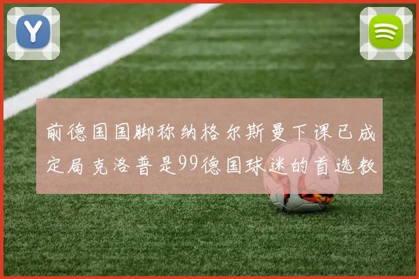 前德国国脚称纳格尔斯曼下课已成定局克洛普是99德国球迷的首选教练