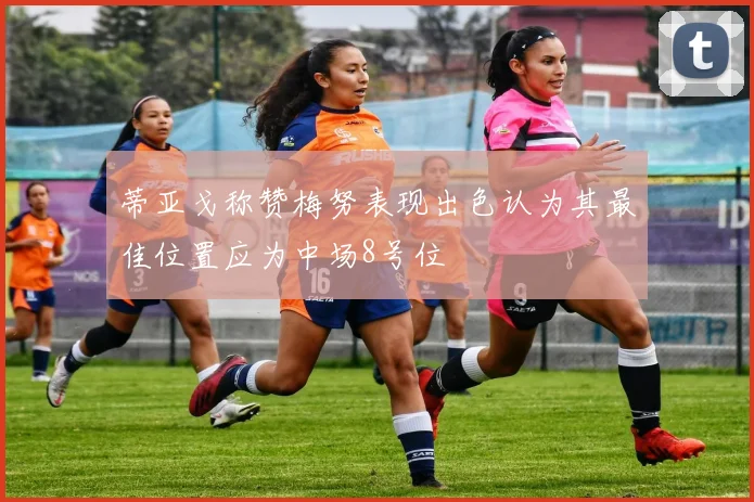 蒂亚戈称赞梅努表现出色认为其最佳位置应为中场8号位